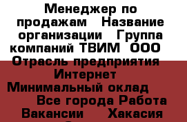 Менеджер по продажам › Название организации ­ Группа компаний ТВИМ, ООО › Отрасль предприятия ­ Интернет › Минимальный оклад ­ 20 000 - Все города Работа » Вакансии   . Хакасия респ.,Саяногорск г.